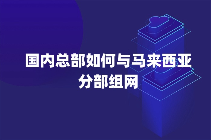 国内总部如何与马来西亚分部组网