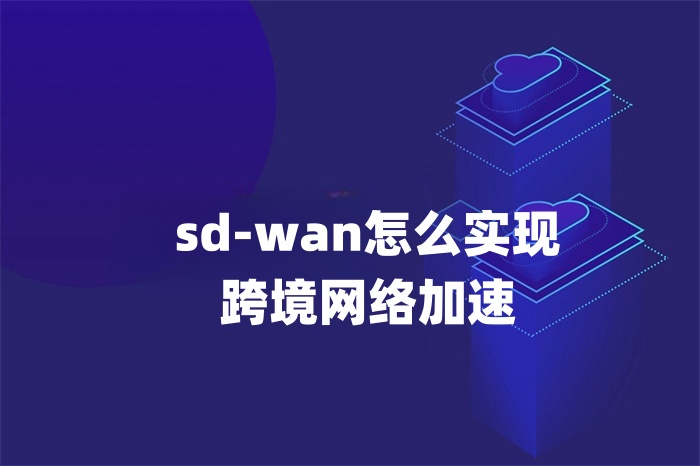 sd-wan怎么实现跨境网络加速