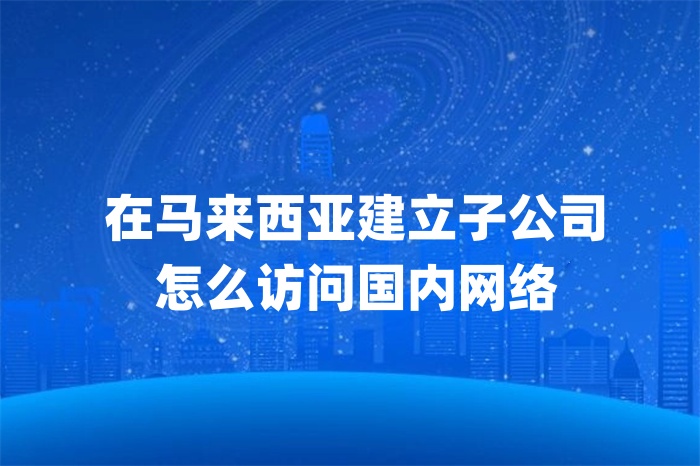 在马来西亚建立子公司怎么访问国内网络