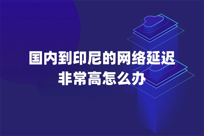 国内到印尼的网络延迟非常高怎么办