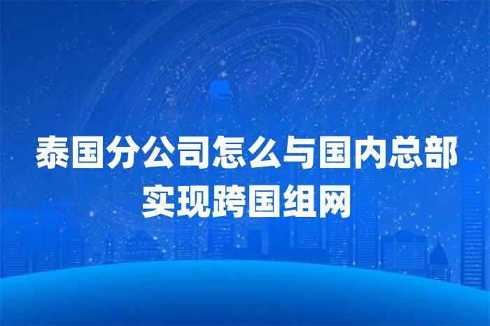泰国分公司怎么与国内总部实现跨国组网