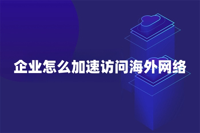 企业怎么加速访问海外网络