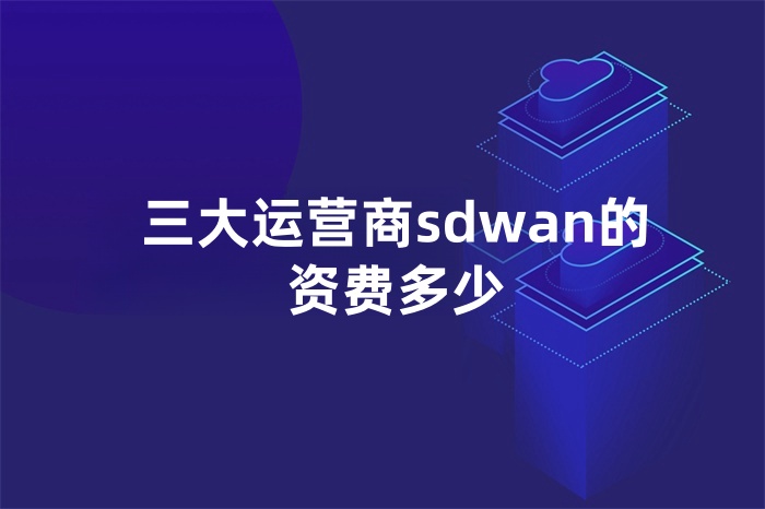 三大运营商sdwan的资费多少