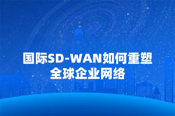 国际SD-WAN如何重塑全球企业网络
