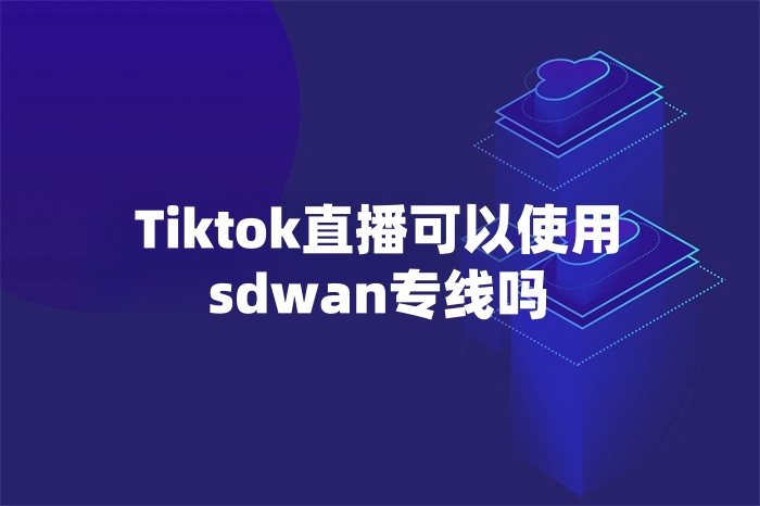 Tiktok直播可以使用sdwan专线吗